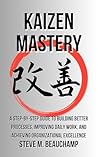 Kaizen Mastery: A Step-by-Step Guide to Building Better Processes, Improving Daily Work, and Achieving Organizational Excellence (Mastery Series Book 2)