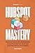 HubSpot Mastery: Practical Strategies and Processes to Master Marketing, Sales, and Customer Service with HubSpot (HubSpot Series)