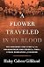 A Flower Traveled in My Blood by Haley Cohen Gilliland A Flower Traveled in My Blood by Haley Cohen Gilliland