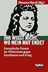 Ihr wisst nicht, wo mein Mut endet: Europäische Frauen im Widerstand gegen Faschismus und Krieg (German Edition)