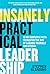 Insanely Practical Leadership : 12 No-Nonsense Keys to Master the Art of Leading Yourself and Others