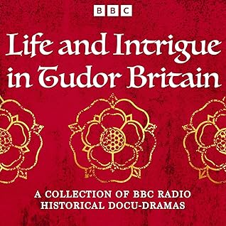 Life and Intrigue in Tudor Britain: A Collection of BBC Radio Historical Docu Dramas