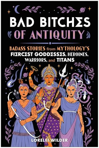 Bad Bitches of Antiquity: Badass Stories from Mythology's Fiercest Goddesses, Heroines, Warriors, and Titans (Hardcover)