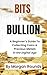 Bits To Bullion: A Beginner’s Guide to Collecting Coins & Precious Metals in the Digital Age