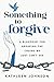 Something to Forgive: A Blueprint for Breaking the Chains We Just Can’t See
