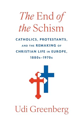The End of the Schism: Catholics, Protestants, and the Remaking of Christian Life in Europe, 1880s–1970s (Kindle Edition)
