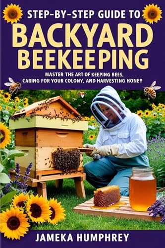 Step-By-Step Guide to Backyard Beekeeping: Master the Art of Keeping Bees, Caring for Your Colony, and Harvesting Honey (Kindle Edition)