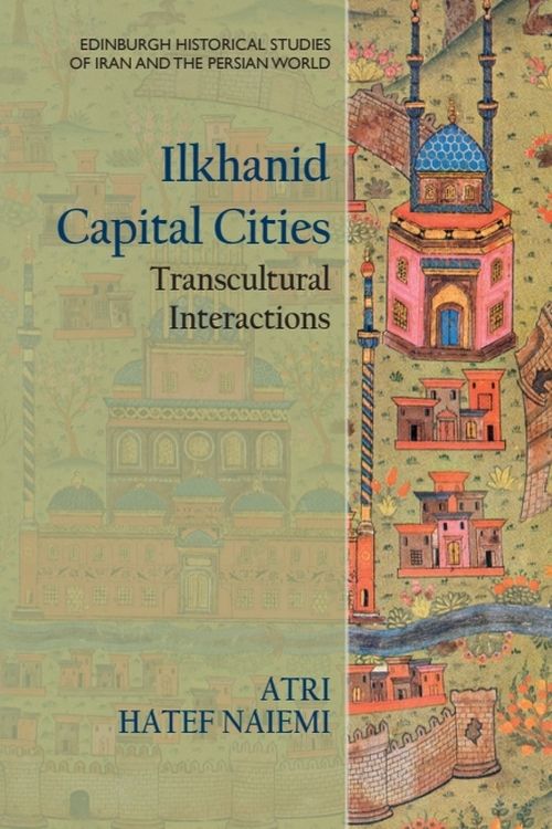 Ilkhanid Capital Cities: Transcultural Interactions (Edinburgh Historical Studies of Iran and the Persian World)