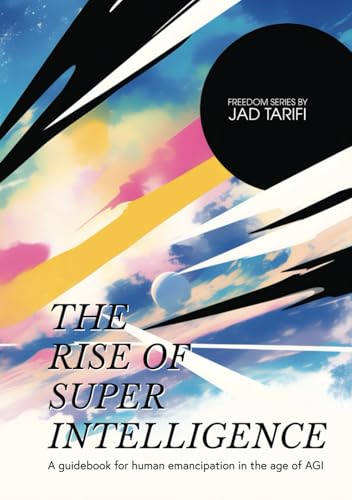 The Rise of Superintelligence: A guidebook for human emancipation in the age of AGI. (Freedom Series)