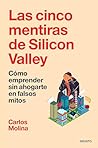 Las cinco mentiras de Silicon Valley: Cómo emprender sin ahogarte en falsos mitos