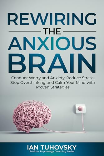 Rewiring The Anxious Brain: Conquer Worry and Anxiety, Reduce Stress, Stop Overthinking and Calm Your Mind with Proven Strategies (Kindle Edition)