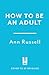 How to be an Adult: Everything you need to know about being a grown up, from bills to break-ups - THE TOP 10 SUNDAY TIMES BESTSELLER