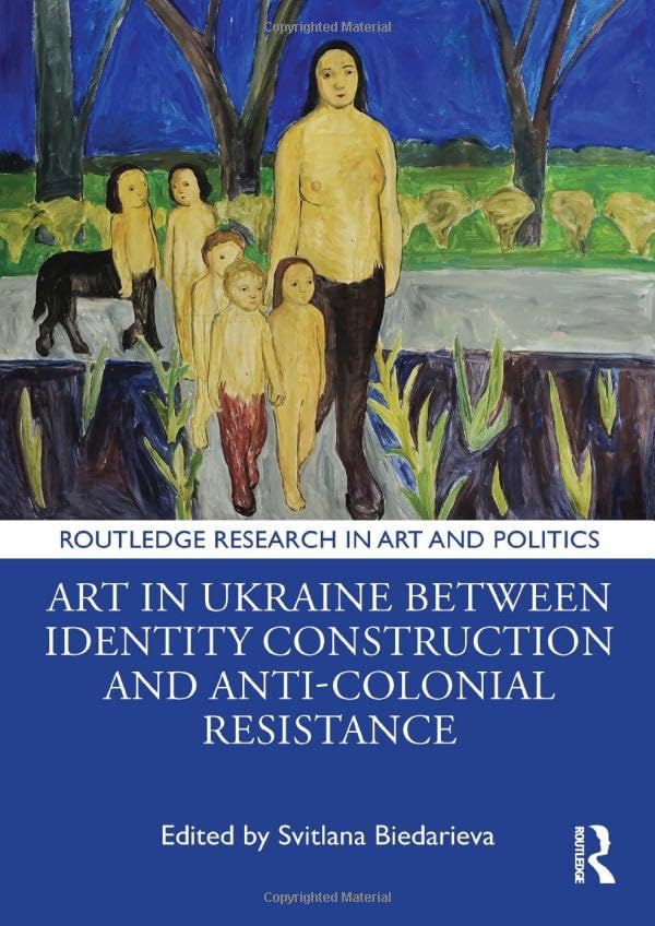 Art in Ukraine Between Identity Construction and Anti-Colonial Resistance (Routledge Research in Art and Politics)