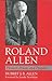 Roland Allen: Pioneer, Priest, and Prophet