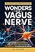WONDERS OF THE VAGUS NERVE: A STEP-BY-STEP GUIDE TO IMPROVE DIGESTIVE HEALTH, MANAGE STRESS, PROMOTE CHRONIC PAIN RESILIENCE AND AID IN TRAUMA RECOVERY FOR AN ENHANCED MIND-BODY CONNECTION