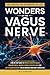 WONDERS OF THE VAGUS NERVE: A STEP-BY-STEP GUIDE TO IMPROVE DIGESTIVE HEALTH, MANAGE STRESS, PROMOTE CHRONIC PAIN RESILIENCE AND AID IN TRAUMA RECOVERY FOR AN ENHANCED MIND-BODY CONNECTION