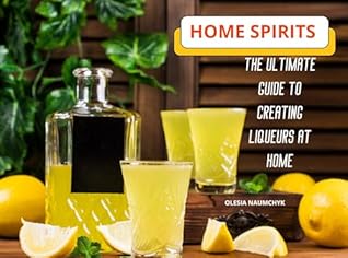 Home Spirits: The Ultimate Guide to Creating Liqueurs at Home