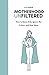 MOTHERHOOD UNFILTERED: How ...