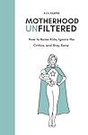MOTHERHOOD UNFILTERED: How to Raise Kids, Ignore the Critics, and Stay Sane: A hilarious and Honest Survival Guide to Embracing the Chaos, Silencing the Critics, and Owning Motherhood Like a Boss MOTHERHOOD UNFILTERED: How to Raise Kids, Ignore the Critics, and Stay Sane: A hilarious and Honest Survival Guide to Embracing the Chaos, Silencing the Critics, and Owning Motherhood Like a Boss