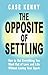 The Opposite of Settling: How to Get Everything You Want Out of Love and Life Without Losing Your Spark