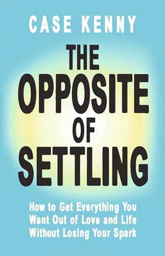 The Opposite of Settling: How to Get Everything You Want Out of Love and Life Without Losing Your Spark (Kindle Edition)