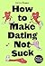 How to Make Dating Not Suck: Brutal Truths from First Dates to Heartbreaks