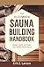 The Ultimate Sauna Building Handbook: Design, Build, and Enjoy Your Perfect Home Sauna (Sauna Building Guides Book 1)