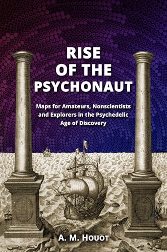 RISE OF THE PSYCHONAUT: Maps for Amateurs, Nonscientists and Explorers in the Psychedelic Age of Discovery (Kindle Edition)