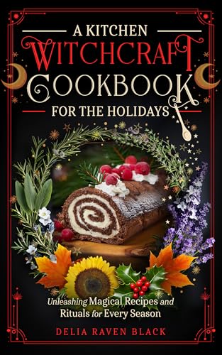 A Kitchen Witchcraft Cookbook for the Holidays: Unleashing Magical Recipes and Rituals for Every Season (Witchy Cooking for the Sabbats, Christmas, Thanksgiving, ... Day) (Unleashing Your Inner Witch)