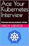 Ace Your Kubernetes Interview: Kubernetes Interview Excellence: 100 Q&A