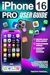iPhone 16 Pro User Guide: The Complete Guide to Mastering the iPhone 16 Pro with Effortless Tips & Tricks for Secure, Seamless, and Satisfying Use