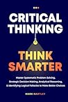 Critical Thinking Think Smarter: Master Systematic Problem Solving, Strategic Decision Making, Analytical Reasoning, and Identifying Logical Fallacies to Make Better Choices