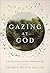 Gazing at God: A 40-Day Journey to Greater Freedom From Self