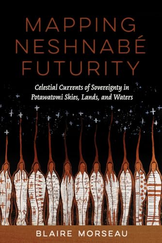 Mapping Neshnabé Futurity: Celestial Currents of Sovereignty in Potawatomi Skies, Lands, and Waters (Critical Issues in Indigenous Studies)