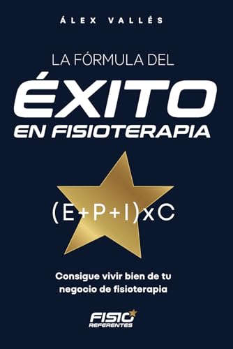 La fórmula del ÉXITO en FISIOTERAPIA: Consigue vivir bien de tu negocio de fisioterapia (Fisioreferentes: Guías para el Éxito en Fisioterapia) (Spanish Edition)