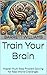 Train Your Brain: Master Multi-Step Problem Solving for Real-World Challenges (Think It Through: Mastering Complex Problems with Chain of Thought Book 19)