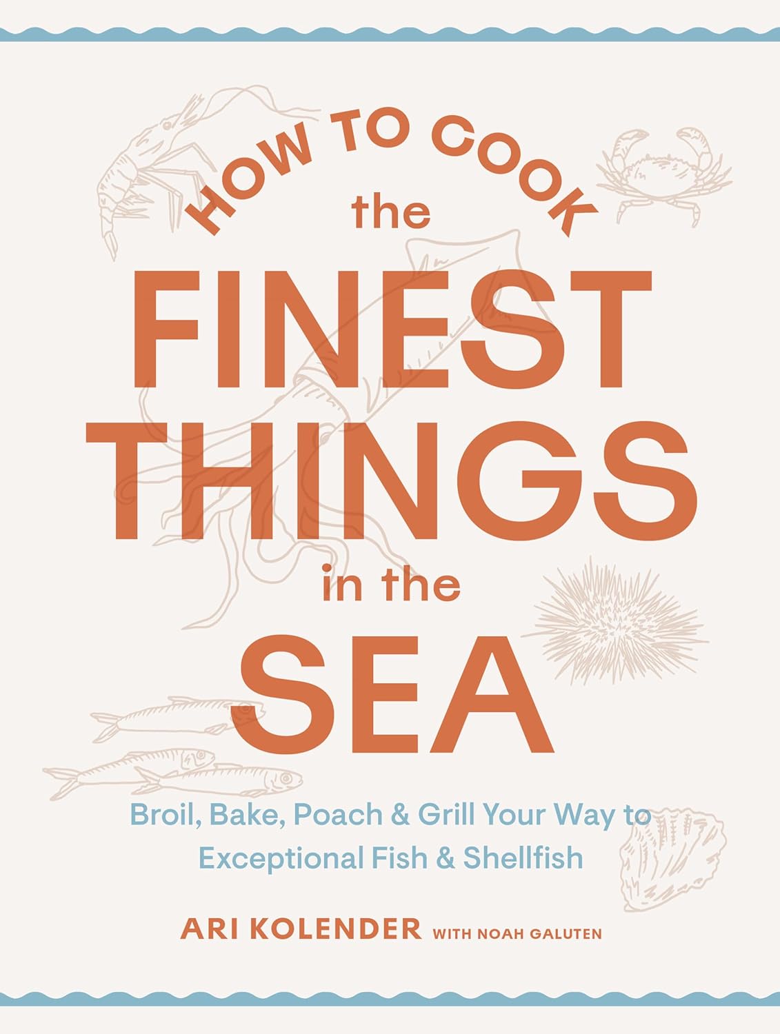 How to Cook the Finest Things in the Sea: Broil, Bake, Poach & Grill Your Way to Exceptional Fish & Shellfish