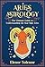 ARIES ASTROLOGY: The Ultimate Guide to Understanding the Star Sign Aries (The Zodiac Chronicles Book 1)