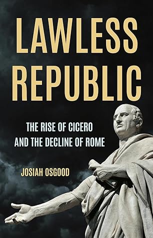 Lawless Republic: The Rise of Cicero and the Decline of Rome