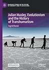 Julian Huxley, Evolutionism and the History of Transhumanism (Palgrave Studies in the Future of Humanity and its Successors)