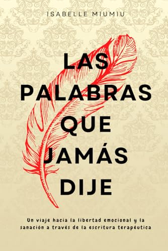 Las palabras que jamás dije: Un viaje hacia la libertad emocional y la sanación a través de la escritura terapéutica (Spanish Edition)