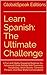 Learn Spanish: The 83-Hour Ultimate Challenge: A Fun and Highly Engaging Beginner-to-Advanced Guide Packed with Grammar, Vocabulary, Short Stories, Common Phrases, and Real-World Conversations