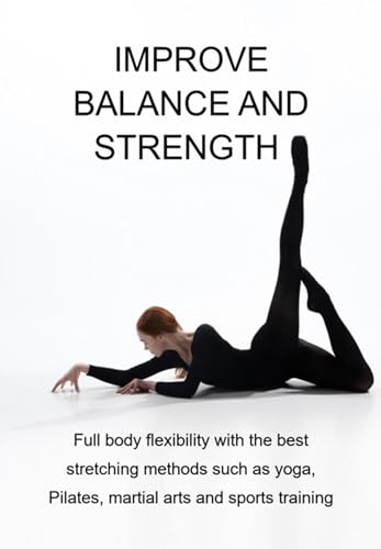 Improve Balance And Strength Full Body Flexibility With The Best Stretching Methods Such As Yoga, Pilates, Martial Arts And Sports Training (Kindle Edition)