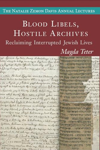 Blood Libels, Hostile Archives: Reclaiming Interrupted Jewish Lives (The Natalie Zemon Davis Annual Lectures Series - CEU Press)