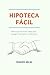 HIPOTECA FÁCIL: Todo lo que necesitas saber para conseguir las mejores condiciones (Spanish Edition)