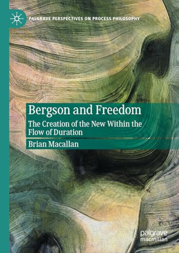 Bergson and Freedom: The Creation of the New Within the Flow of Duration (Palgrave Perspectives on Process Philosophy)
