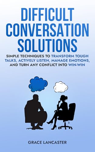 Difficult Conversation Solutions: Simple Techniques to Transform Tough Talks, Actively Listen, Manage Emotions, and Turn any Conflict into Win-Win (Kindle Edition)