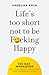 Life Is Too Short Not To Be F*cking Happy by Angelika Koch