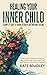 Healing Your Inner Child: A Complete Guide to Trauma Recovery and Emotional Healing: Overcome Childhood Trauma, Reconnect With Your Inner Self, and Reclaim Emotional Freedom