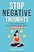 Stop Negative Thoughts: 5 Steps to Reclaim Your Mind, Stop Overthinking, and Start Thriving in Just Minutes a Day